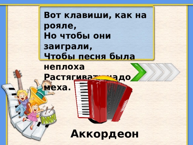 Вот клавиши, как на рояле, Но чтобы они заиграли, Чтобы песня была неплоха Растягивать надо меха. Аккордеон