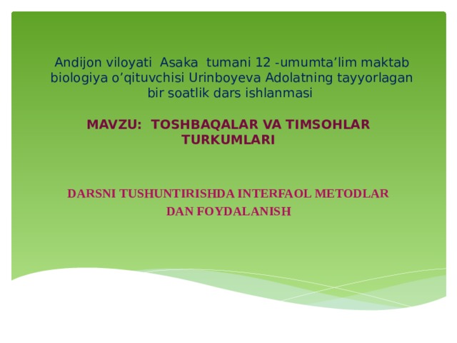 Andijon viloyati Asaka tumani 12 -umumta’lim maktab biologiya o’qituvchisi Urinboyeva Adolatning tayyorlagan bir soatlik dars ishlanmasi   MAVZU: TOSHBAQALAR VA TIMSOHLAR TURKUMLARI   DARSNI TUSHUNTIRISHDA INTERFAOL METODLAR DAN FOYDALANISH