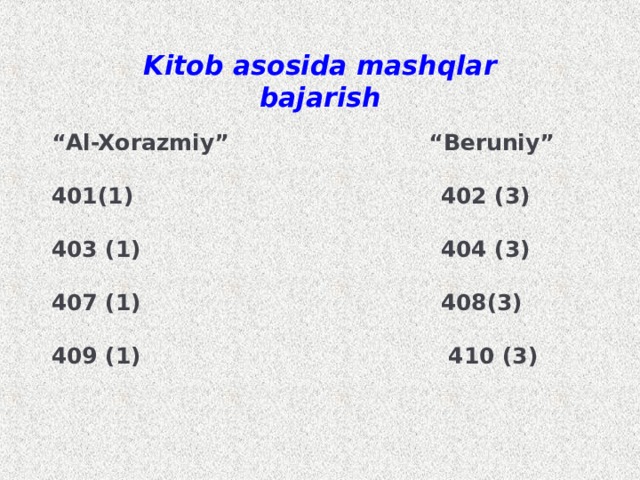 Kitob asosida mashqlar bajarish “ Al-Xorazmiy” “Beruniy”  401(1) 402 (3)  403 (1) 404 (3)  407 (1) 408(3)  409 (1) 410 (3)