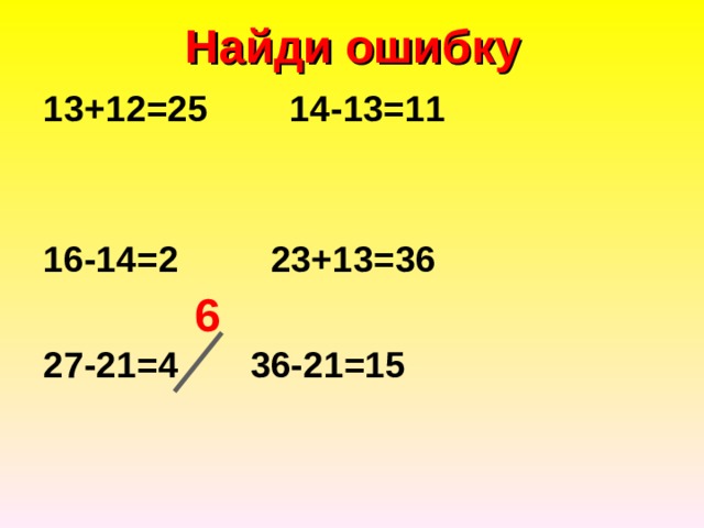 Найди ошибку  13+12=25 14-13=11        16-14=2 23+13=36     27-21=4 36-21=15  6