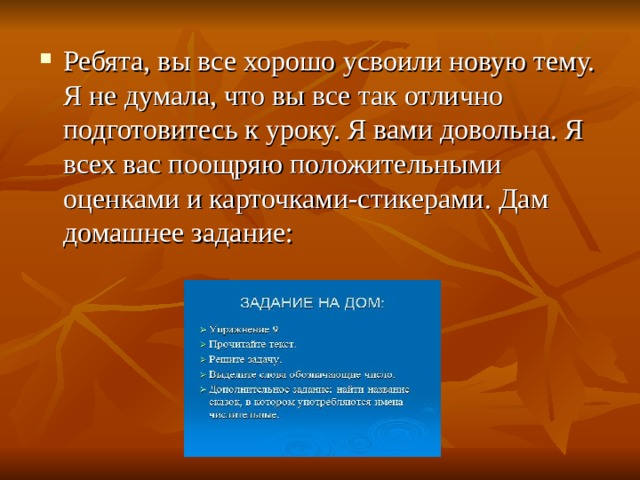 Ребята, вы все хорошо усвоили новую тему. Я не думала, что вы все так отлично подготовитесь к уроку. Я вами довольна. Я всех вас поощряю положительными оценками и карточками-стикерами. Дам домашнее задание: