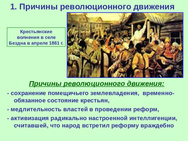 1. Причины революционного движения    Крестьянск ие волнени я в селе Бездна в апреле 1861 г.  Причины революционного движения: - сохранение помещичьего землевладения, временно-обязанное состояние крестьян, - медлительность властей в проведении реформ, - активизация радикально настроенной интеллигенции, считавшей, что народ встретил реформу враждебно