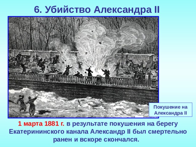 6. Убийство Александра II    Покушение на Александра II 1 марта 1881 г. в результате покушения на берегу Екатерининского канала Александр II был смертельно ранен и вскоре скончался.
