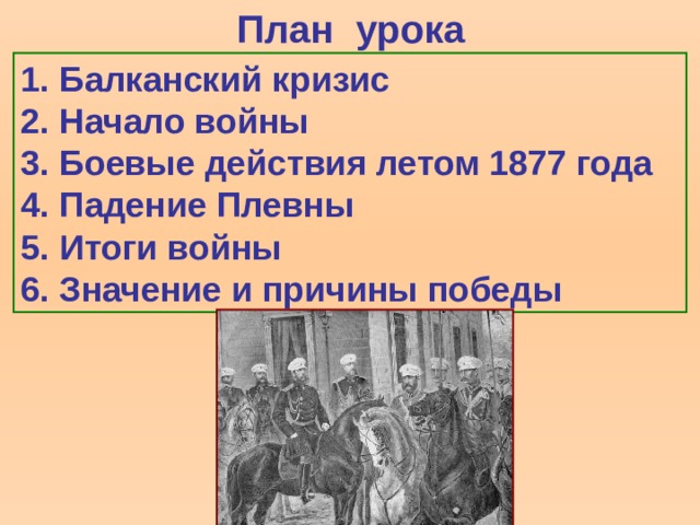 План урока 1.  Балканский кризис 2.  Начало войны 3.  Боевые действия летом 1877 года 4.  Падение Плевны 5.  Итоги войны 6.  Значение и причины победы