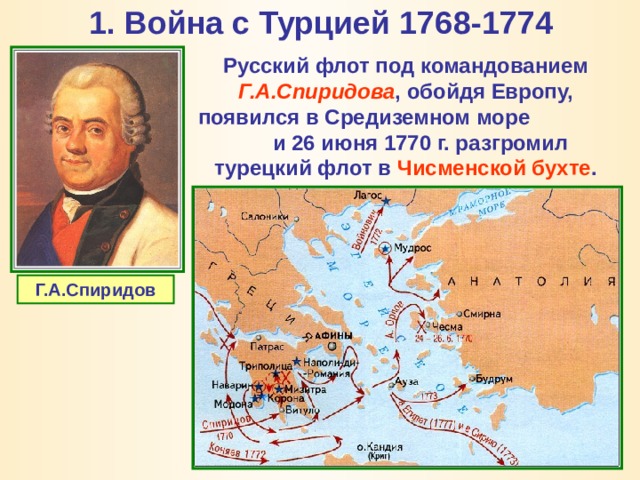 1. Война с Турцией 1768-1774   Русский флот под командованием Г.А.Спиридова , обойдя Европу, появился в Средиземном море и 26 июня 1770 г. разгромил турецкий флот в Чисменской бухте . Г.А.Спиридов