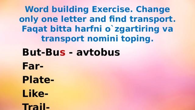 Word building Exercise. Change only one letter and find transport.  Faqat bitta harfni o`zgartiring va transport nomini toping.  But-Bu s - avtobus  Far-  Plate-  Like-  Trail-