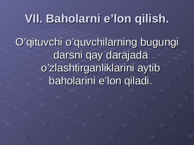 VII. Baholarni e’lon qilish. O’qituvchi o’quvchilarning bugungi darsni qay darajada o’zlashtirganliklarini aytib baholarini e’lon qiladi.