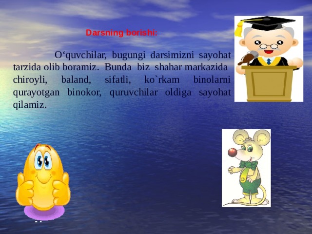 Darsning borishi:  O‘quvchilar, bugungi darsimizni sayohat tarzida olib boramiz. Bunda biz shahar markazida chiroyli, baland, sifatli, ko`rkam binolarni qurayotgan binokor, quruvchilar oldiga sayohat qilamiz.