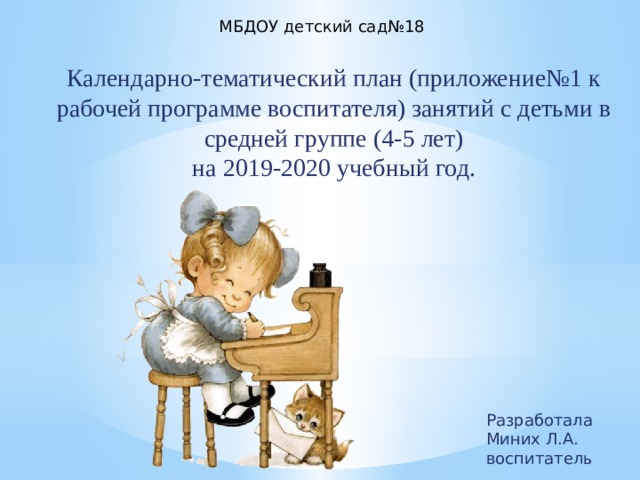 МБДОУ детский сад№18 Календарно-тематический план (приложение№1 к рабочей программе воспитателя) занятий с детьми в средней группе (4-5 лет)  на 2019-2020 учебный год. Разработала Миних Л.А.  воспитатель