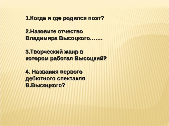 1.Когда и где родился поэт?  2.Назовите отчество Владимира Высоцкого…….  3.Творческий жанр в котором работал Высоцкий ?  4 . Названия первого де бютного спектакля В.Высоцко го ?