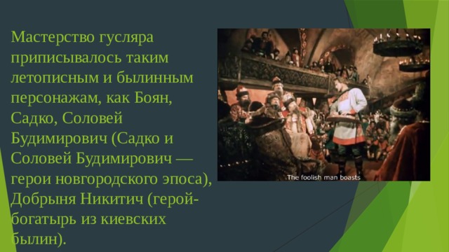 Мастерство гусляра приписывалось таким летописным и былинным персонажам, как Боян, Садко, Соловей Будимирович (Садко и Соловей Будимирович — герои новгородского эпоса), Добрыня Никитич (герой-богатырь из киевских былин).