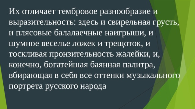 Их отличает тембровое разнообразие и выразительность: здесь и свирельная грусть, и плясовые балалаечные наигрыши, и шумное веселье ложек и трещоток, и тоскливая пронзительность жалейки, и, конечно, богатейшая баянная палитра, вбирающая в себя все оттенки музыкального портрета русского народа