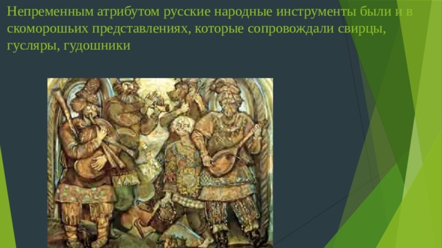 Непременным атрибутом русские народные инструменты были и в скоморошьих представлениях, которые сопровождали свирцы, гусляры, гудошники