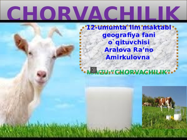 Chorvachilik 12-umumta`lim maktabi geografiya fani o`qituvchisi Aralova Ra’no Amirkulovna  MAVZU: “ CHORVACHILIK”