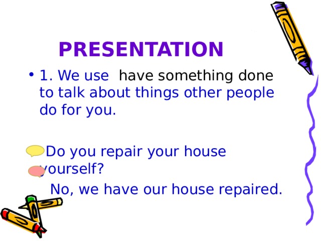 PRESENTATION 1. We use have something done to talk about things other people do for you.  Do you repair your house yourself?  No, we have our house repaired.