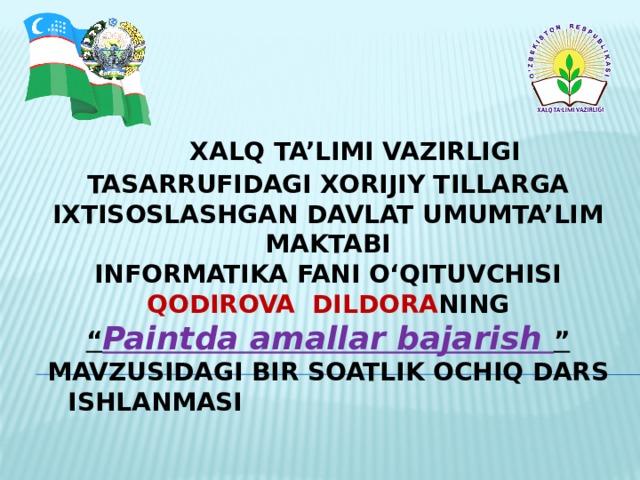 XALQ TA’LIMI VAZIRLIGI TASARRUFIDAGI XORIJIY TILLARGA IXTISOSLASHGAN DAVLAT UMUMTA’LIM MAKTABI  INFORMATIKA FANI O‘QITUVCHISI  QODIROVA DILDORA NING  “ Paintda amallar bajarish ”  MAVZUSIDAGI BIR SOATLIK OCHIQ DARS ISHLANMASI