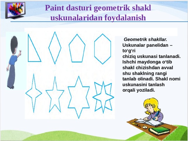 Paint dasturi geometrik shakl uskunalaridan foydalanish   Geometrik shakllar. Uskunalar panelidan – to‘g‘ri chiziq uskunasi tanlanadi. Ishchi maydonga o‘tib shakl chizishdan avval shu shaklning rangi tanlab olinadi. Shakl nomi uskunasini tanlash orqali yoziladi. 12