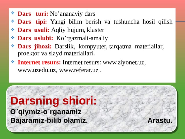 Dars turi : No’ananaviy dars Dars tipi : Yangi bilim berish va tushuncha hosil qilish Dars usuli : Aqliy hujum, klaster Dars uslubi : Ko’rgazmali-amaliy Dars jihozi : Darslik, kompyuter, tarqatma materiallar,  proektor va slayd materiallari. Internet resurs:  Internet resurs: www.ziyonet.uz, www.uzedu.uz, www.referat.uz .