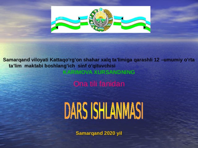 Samarqand viloyati Kattaqo’rg’on shahar xalq ta’limiga qarashli 12 –umumiy o’rta ta’lim maktabi boshlang’ich sinf o’qituvchisi KARIMOVA XURSAND NING Ona tili fanidan      Samarqand 20 20 yil