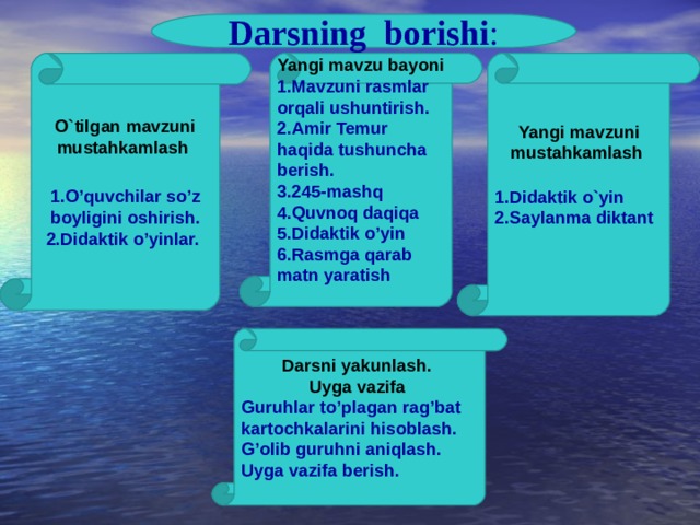 Darsning borishi : O ` tilgan mavzuni mustahkamlash  Yangi mavzu bayoni  1.Mavzuni rasmlar orqali ushuntirish. Yangi mavzuni mustahkamlash  2.Amir Temur haqida tushuncha berish. 3.245-mashq 4.Quvnoq daqiqa 5.Didaktik o’yin 6.Rasmga qarab matn yaratish   1.Didaktik o`yin 2.Saylanma diktant  1.O’quvchilar so’z boyligini oshirish. 2.Didaktik o’yinlar.  Darsni yakunlash. Uyga vazifa  Guruhlar to’plagan rag’bat kartochkalarini hisoblash. G’olib guruhni aniqlash. Uyga vazifa berish.