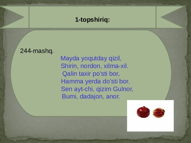 1-topshiriq:  244-mashq. Mayda yoqutday qizil,  Shirin, nordon, xilma-xil. Qalin taxir po’sti bor,  Hamma yerda do’sti bor.  Sen ayt-chi, qizim Gulnor, Bumi, dadajon, anor.