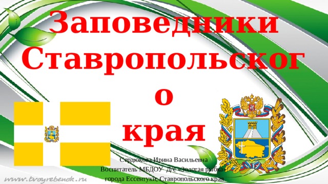 Заповедники  Ставропольского  края Сердюкова Ирина Васильевна Воспитатель МБДОУ Д/с «Золотая рыбка»  города Ессентуки, Ставропольского края