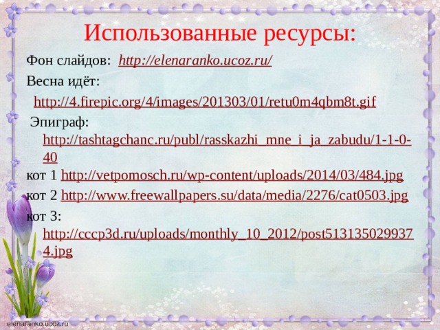 Использованные ресурсы: Фон слайдов:  http://elenaranko.ucoz.ru/  Весна идёт:  http://4.firepic.org/4/images/201303/01/retu0m4qbm8t.gif  Эпиграф: http://tashtagchanc.ru/publ/rasskazhi_mne_i_ja_zabudu/1-1-0-40 кот 1 http://vetpomosch.ru/wp-content/uploads/2014/03/484.jpg кот 2 http://www.freewallpapers.su/data/media/2276/cat0503.jpg кот 3: http://cccp3d.ru/uploads/monthly_10_2012/post5131350299374.jpg