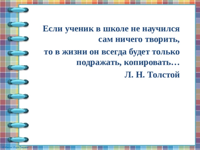 Если ученик в школе не научился сам ничего творить,  то в жизни он всегда будет только подражать, копировать…  Л. Н. Толстой