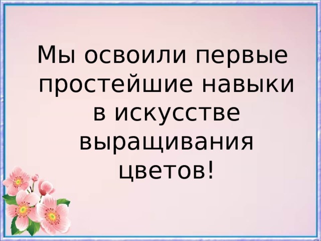 Мы освоили первые простейшие навыки в искусстве выращивания цветов!