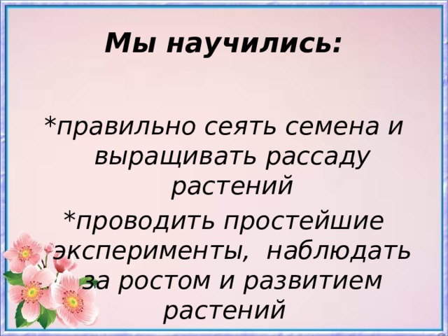 Мы научились: *правильно сеять семена и выращивать рассаду растений *проводить простейшие эксперименты, наблюдать за ростом и развитием растений