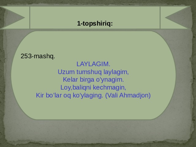 1-topshiriq:  253-mashq. LAYLAGIM. Uzum tumshuq laylagim, Kelar birga o’ynagim. Loy,baliqni kechmagin, Kir bo’lar oq ko’ylaging. (Vali Ahmadjon)