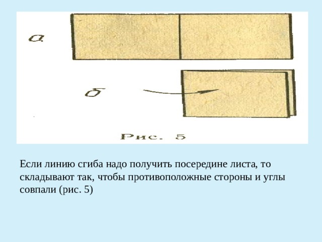 Если линию сгиба надо получить посередине листа, то складывают так, чтобы противоположные стороны и углы совпали (рис. 5)