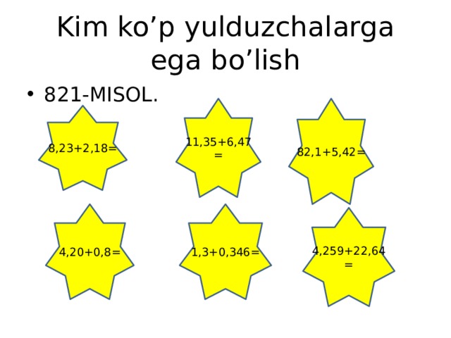 Kim ko’p yulduzchalarga ega bo’lish 821-MISOL. 11,35+6,47= 82,1+5,42= 8,23+2,18= 4,20+0,8= 1,3+0,346= 4,259+22,64=