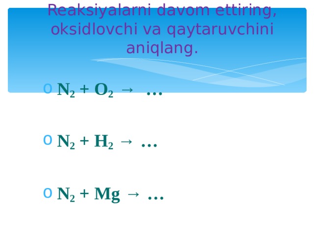 Reaksiyalarni davom ettiring, oksidlovchi va qaytaruvchini aniqlang. N 2 + O 2 → …  N 2 + H 2 → …  N 2 + Mg → …