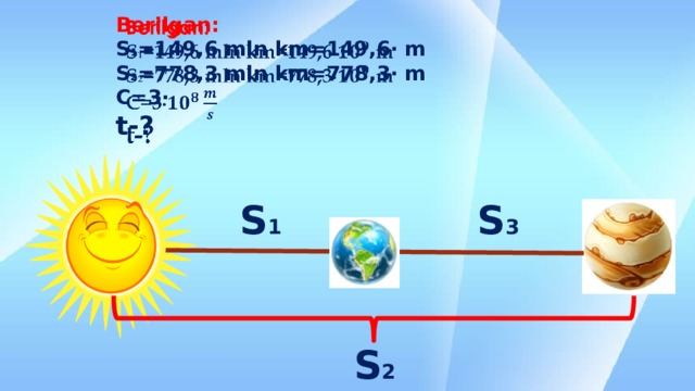 Berilgan:  S 1 =149,6 mln km=149,6∙ m  S 2 =778,3 mln km=778,3∙ m  C=3∙  t-?     S 1 S 3 S 2