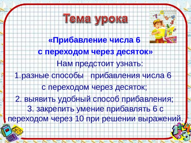 «Прибавление числа 6 с переходом через десяток»  Нам предстоит узнать: разные способы прибавления числа 6 с переходом через десяток;  2. выявить удобный способ прибавления; 3. закрепить умение прибавлять 6 с переходом через 10 при решении выражений.