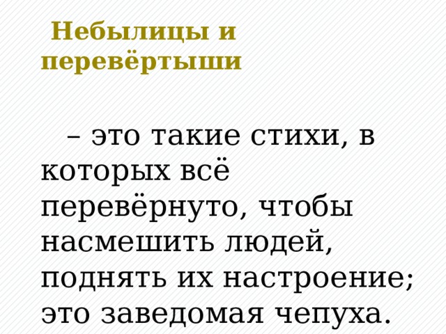 Небылицы и перевёртыши   – это такие стихи, в которых всё перевёрнуто, чтобы насмешить людей, поднять их настроение; это заведомая чепуха.