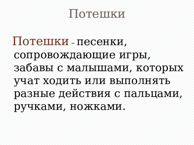 Потешки  Потешки  – песенки, сопровождающие игры, забавы с малышами, которых учат ходить или выполнять разные действия с пальцами, ручками, ножками.