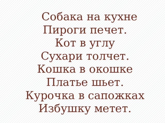 Собака на кухне  Пироги печет.  Кот в углу  Сухаpи толчет.  Кошка в окошке  Платье шьет.  Курочка в сапожках  Избушку метет.