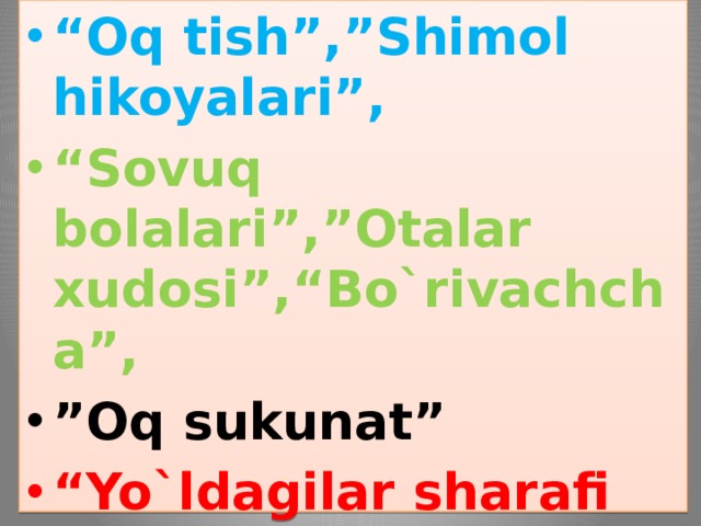 “ Oq tish”,”Shimol hikoyalari”, “ Sovuq bolalari”,”Otalar xudosi”,“Bo`rivachcha”, ” Oq sukunat” “ Yo`ldagilar sharafi uchun”, “ Qirq mil narida”,”Tubanlik kishilari”1903