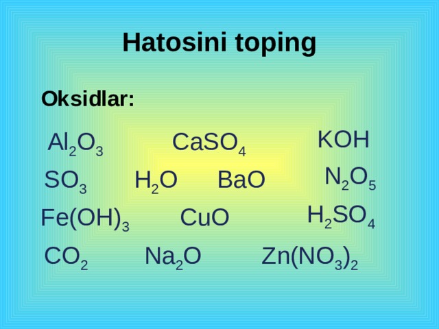 Hatosini toping Oksidlar: KOH Al 2 O 3 CaSO 4 N 2 O 5 SO 3 H 2 O BaO H 2 SO 4 Fe(OH) 3 CuO CO 2 Na 2 O Zn(NO 3 ) 2