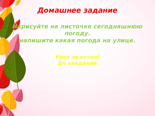 Домашнее задание   Нарисуйте на листочке сегодняшнюю погоду.  напишите какая погода на улице.    Урок окончен!  До свидание.