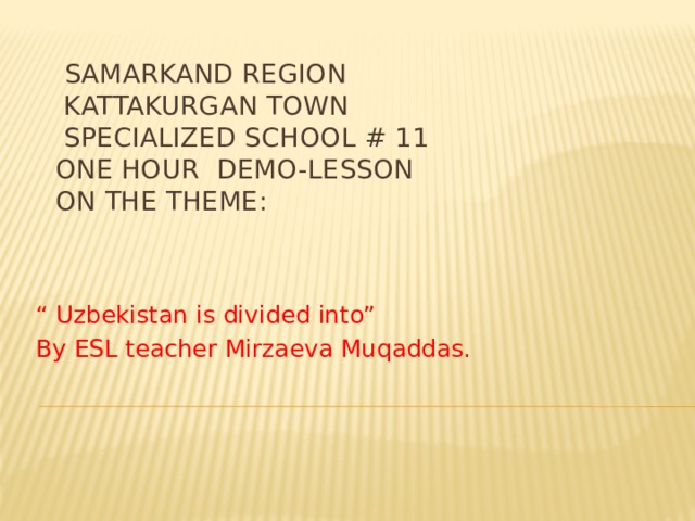   Samarkand region  Kattakurgan town  Specialized school # 11  One hour demo-lesson  On the theme:    “ Uzbekistan is divided into” By ESL teacher Mirzaeva Muqaddas.