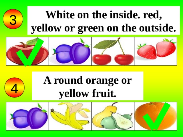 White on the inside. red, yellow or green on the outside. 3 A round orange or yellow fruit. 4
