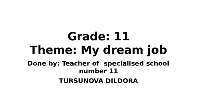 Grade: 11  Theme: My dream job Done by: Teacher of specialised school number 11 TURSUNOVA DILDORA