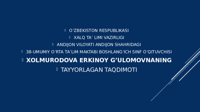 O’ZBEKISTON RESPUBLIKASI XALQ TA’ LIMI VAZIRLIGI ANDIJON VILOYATI ANDIJON SHAHRIDAGI 38-UMUMIY O’RTA TA’LIM MAKTABI BOSHLANG’ICH SINF O’QITUVCHISI XOLMURODOVA ERKINOY G’ULOMOVNANING TAYYORLAGAN TAQDIMOTI