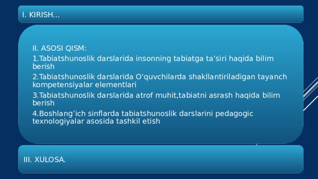 I. KIRISH... II. ASOSI QISM: 1.Tabiatshunoslik darslarida insonning tabiatga ta’siri haqida bilim berish 2.Tabiatshunoslik darslarida O‘quvchilarda shakllantiriladigan tayanch kompetensiyalar elementlari 3.Tabiatshunoslik darslarida atrof muhit,tabiatni asrash haqida bilim berish 4.Boshlang’ich sinflarda tabiatshunoslik darslarini pedagogic texnologiyalar asosida tashkil etish III. XULOSA.