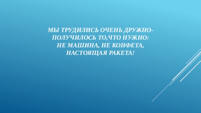 Мы трудились очень дружно-  Получилось то,что нужно:  Не машина, не конфета,  Настоящая ракета!