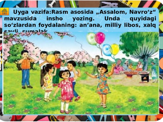 Uyga vazifa:Rasm asosida „Assalom, Navro‘z“ mavzusida insho yozing. Unda quyidagi so‘zlardan foydalaning: an’ana, milliy libos, xalq sayli, sumalak.