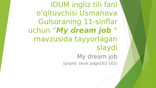 Kattaqo’rg’on shahar 11-IDUM ingliz tili fani o’qituvchisi Usmanova Gulsoraning 11-sinflar uchun “ My dream job “ mavzusida tayyorlagan slaydi My dream job (pupils’ book page162-163)